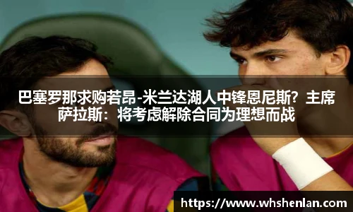 巴塞罗那求购若昂-米兰达湖人中锋恩尼斯？主席萨拉斯：将考虑解除合同为理想而战