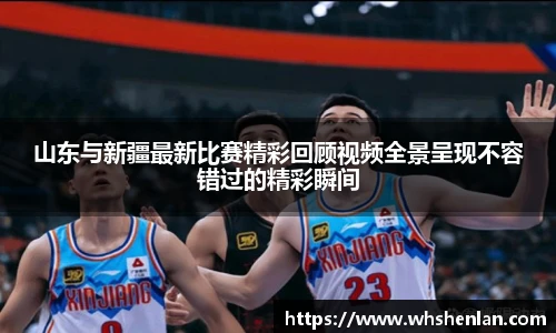 山东与新疆最新比赛精彩回顾视频全景呈现不容错过的精彩瞬间