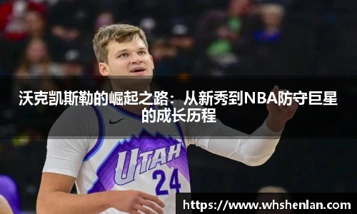 沃克凯斯勒的崛起之路：从新秀到NBA防守巨星的成长历程