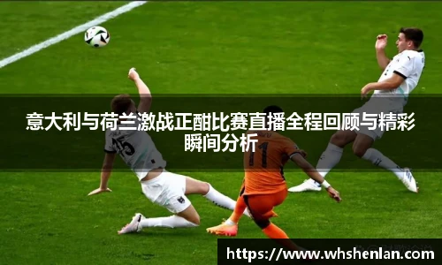 意大利与荷兰激战正酣比赛直播全程回顾与精彩瞬间分析