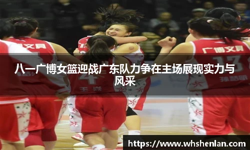八一广博女篮迎战广东队力争在主场展现实力与风采