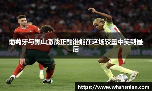 葡萄牙与黑山激战正酣谁能在这场较量中笑到最后