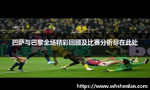 巴萨与巴黎全场精彩回顾及比赛分析尽在此处