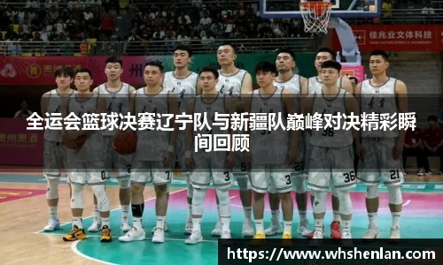 全运会篮球决赛辽宁队与新疆队巅峰对决精彩瞬间回顾