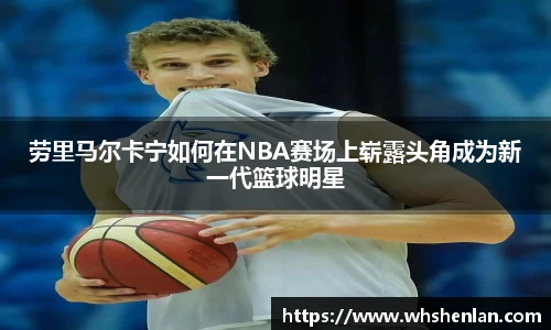 劳里马尔卡宁如何在NBA赛场上崭露头角成为新一代篮球明星